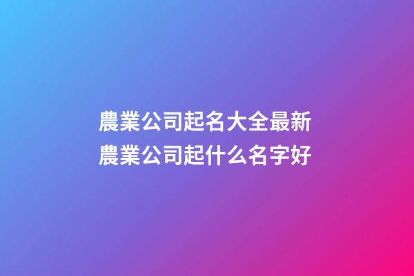 農業公司起名大全最新 農業公司起什么名字好